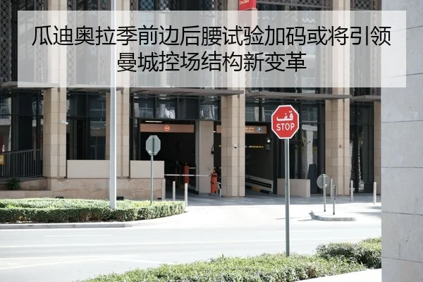 瓜迪奥拉季前边后腰试验加码或将引领曼城控场结构新变革