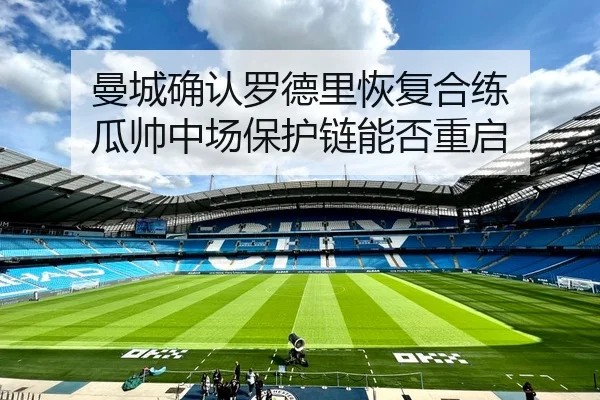 曼城确认罗德里恢复合练 瓜帅中场保护链能否重启