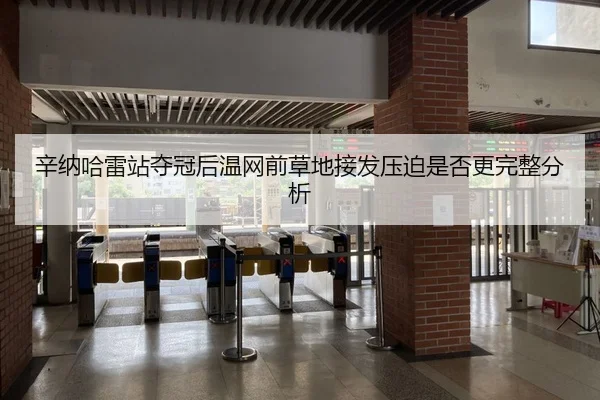 辛纳哈雷站夺冠后温网前草地接发压迫是否更完整分析