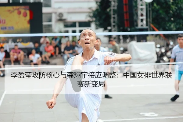 李盈莹攻防核心与龚翔宇接应调整：中国女排世界联赛新变局
