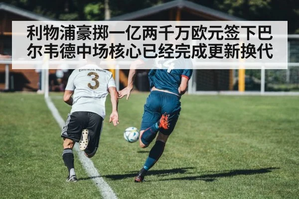 利物浦豪掷一亿两千万欧元签下巴尔韦德中场核心已经完成更新换代