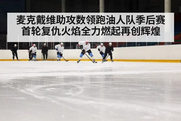 麦克戴维助攻数领跑油人队季后赛首轮复仇火焰全力燃起再创辉煌
