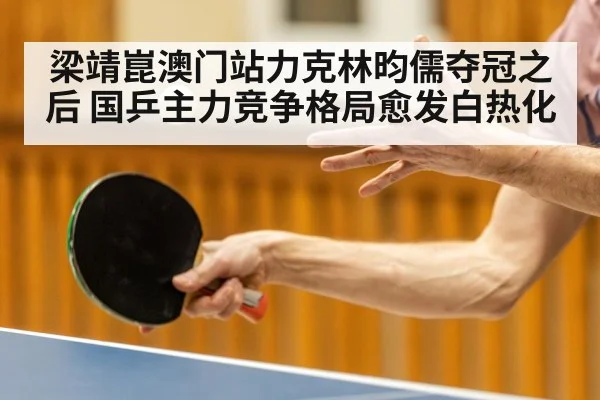 梁靖崑澳门站力克林昀儒夺冠之后 国乒主力竞争格局愈发白热化