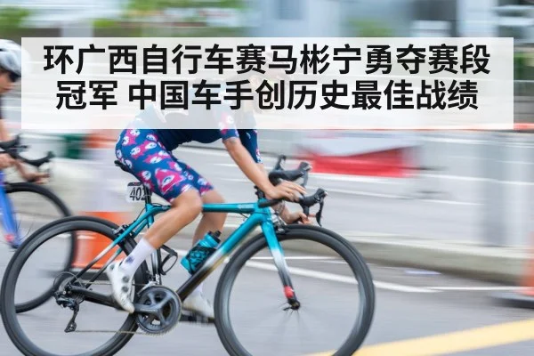 环广西自行车赛马彬宁勇夺赛段冠军 中国车手创历史最佳战绩