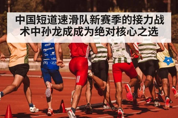 中国短道速滑队新赛季的接力战术中孙龙成成为绝对核心之选