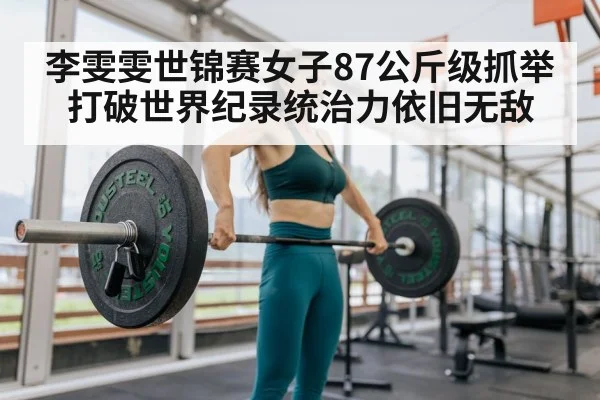 李雯雯世锦赛女子87公斤级抓举打破世界纪录统治力依旧无敌