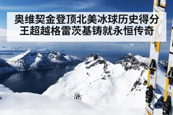 奥维契金登顶北美冰球历史得分王超越格雷茨基铸就永恒传奇