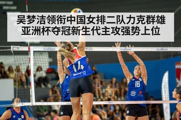 吴梦洁领衔中国女排二队力克群雄亚洲杯夺冠新生代主攻强势上位